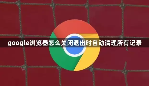 google浏览器如何关闭退出时自动清理所有记录