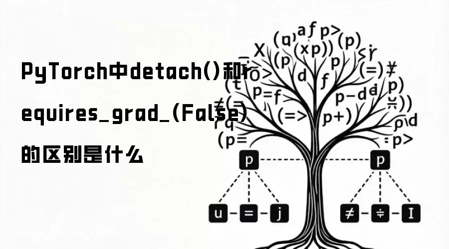 PyTorch中detach()和requires_grad_(False)的区别是什么