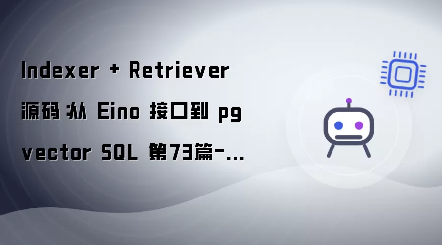 Indexer + Retriever 源码：从 Eino 接口到 pgvector SQL（第73篇-E59）