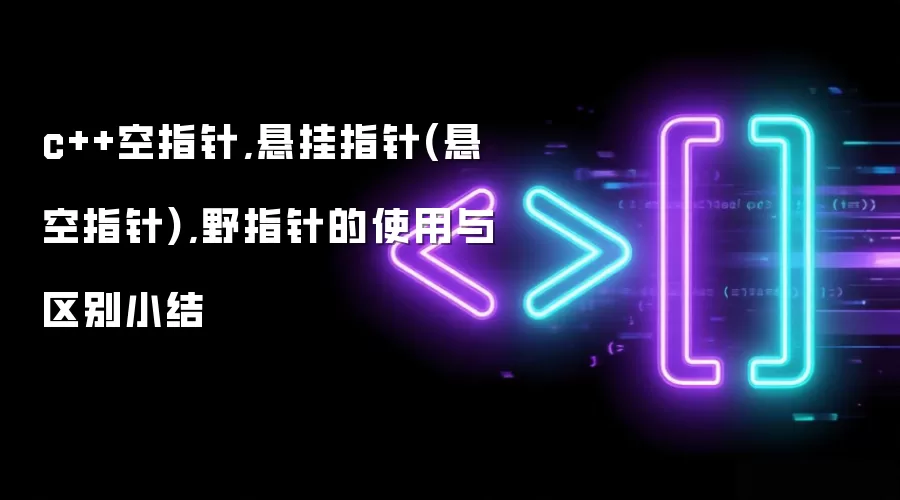 c++空指针,悬挂指针(悬空指针),野指针的使用与区别小结