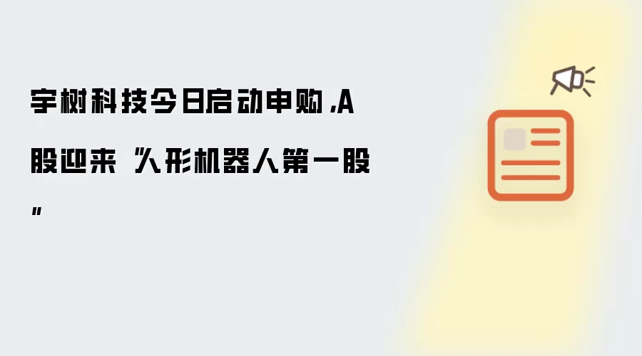 宇树科技今日启动申购，A 股迎来“人形机器人第一股”