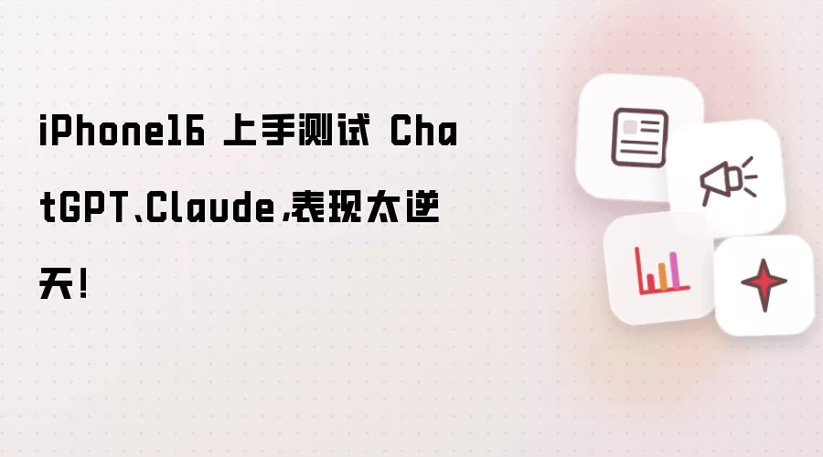 iPhone16 上手测试 ChatGPT、Claude，表现太逆天！