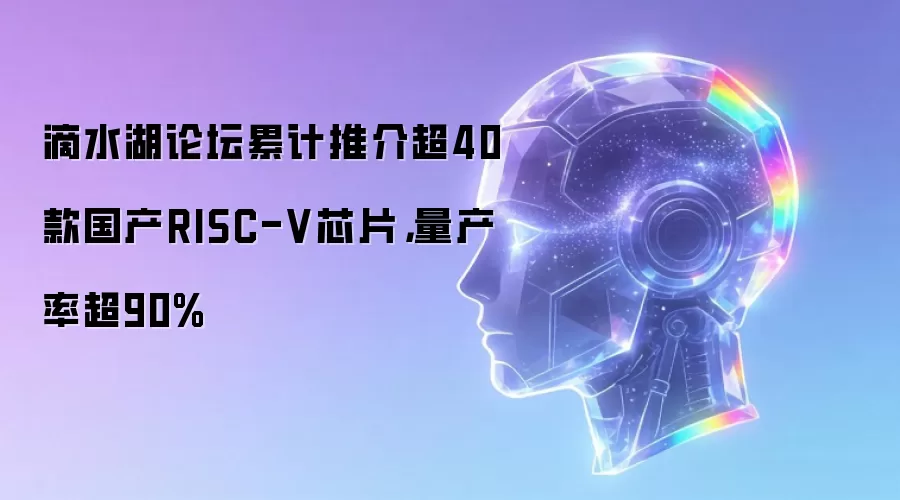 滴水湖论坛累计推介超40款国产RISC-V芯片，量产率超90%