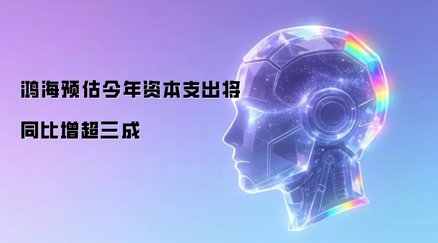 鸿海预估今年资本支出将同比增超三成