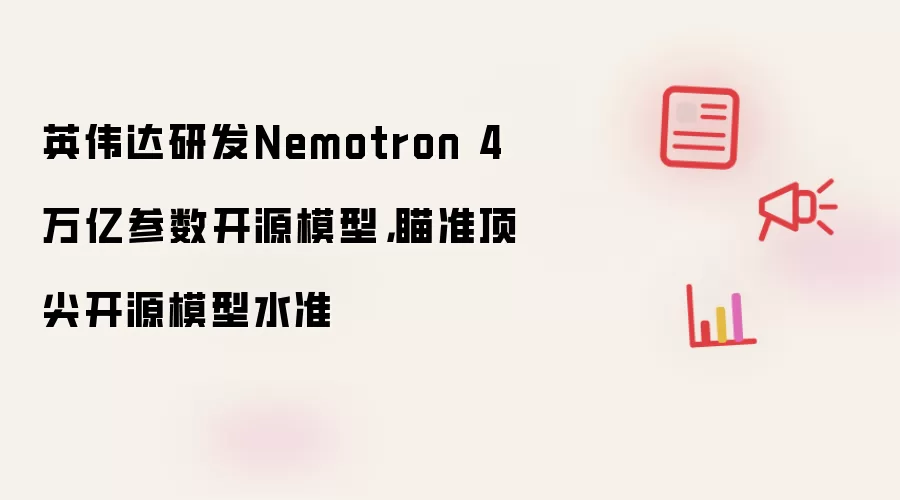 英伟达研发Nemotron 4万亿参数开源模型，瞄准顶尖开源模型水准