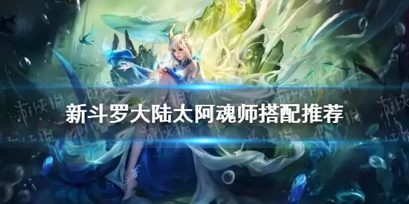 《新斗罗大陆》SSS暗器太阿魂师搭配哪个好 太阿搭配什么魂师