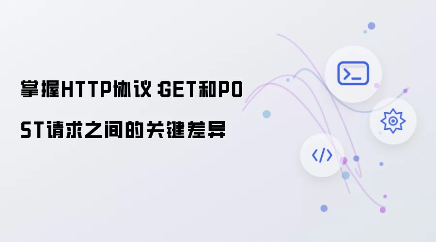 掌握HTTP协议：GET和POST请求之间的关键差异