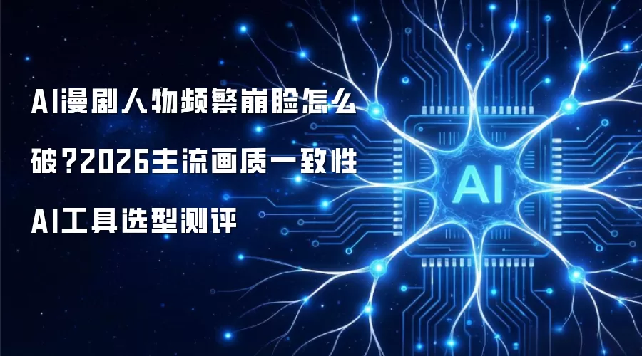 AI漫剧人物频繁崩脸如何破？2026主流画质一致性AI工具选型测评