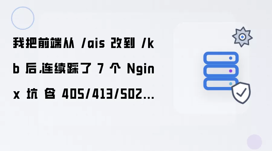 我把前端从 /ais 改到 /kb 后，连续踩了 7 个 Nginx 坑（含 405/413/502/404 终极解法）