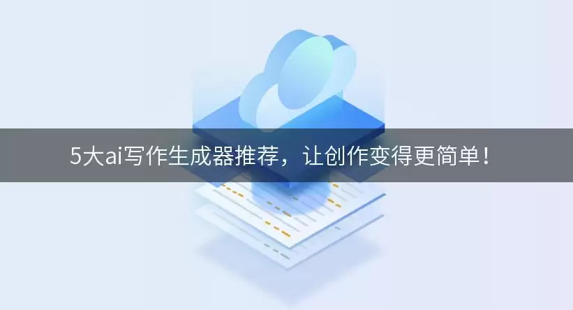 5大ai写作生成器推荐，让创作变得更简单有哪些-类型差异和选择建议