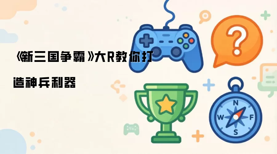 《新三国争霸》大R教你打造神兵利器
