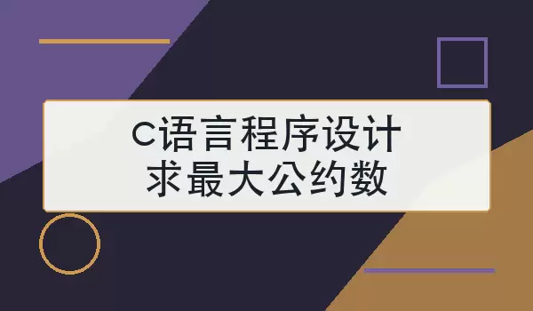 「c语言程序设计求最大公约数」3种常用方法与代码示例