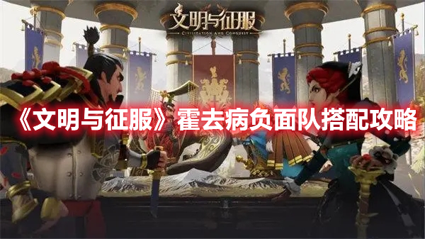 文明与征服霍去病负面队如何组建？霍去病负面队组建选择解析与分享[多图]图片1