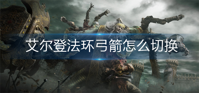 艾尔登法环弓箭怎么切换-弓箭切换方法