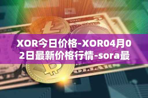 XOR今日价格-XOR04月02日最新价格行情-sora最新走势消息-第1张图片