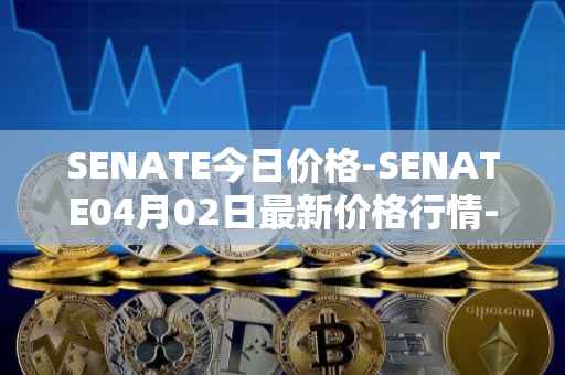 SENATE今日价格-SENATE04月02日最新价格行情-sidus-senatetoken最新走势消息-第1张图片