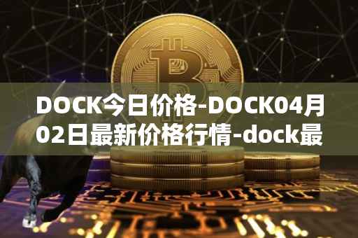 DOCK今日价格-DOCK04月02日最新价格行情-dock最新走势消息-第1张图片