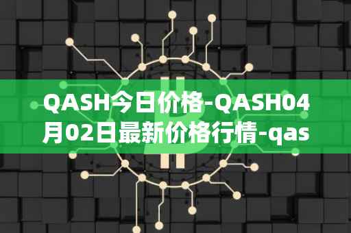 QASH今日价格-QASH04月02日最新价格行情-qash最新走势消息-第1张图片
