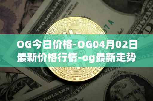 OG今日价格-OG04月02日最新价格行情-og最新走势消息-第1张图片