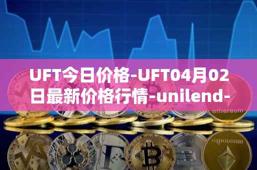 UFT今日价格-UFT04月02日最新价格行情-unilend-finance最新走势消息-第1张图片