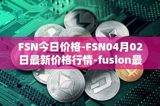 FSN今日价格-FSN04月02日最新价格行情-fusion最新走势消息-第1张图片