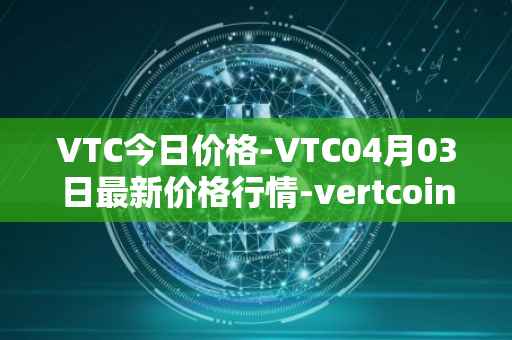 VTC今日价格-VTC04月03日最新价格行情-vertcoin最新走势消息-第1张图片