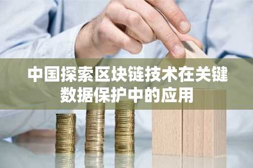 中国探索区块链技术在关键数据保护中的应用-第1张图片