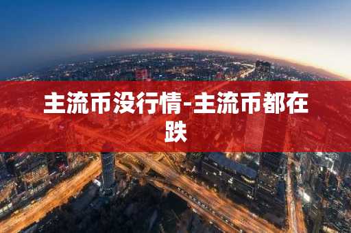 主流币没行情-主流币都在跌-第1张图片