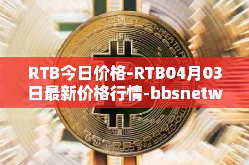 RTB今日价格-RTB04月03日最新价格行情-bbsnetwork最新走势消息-第1张图片
