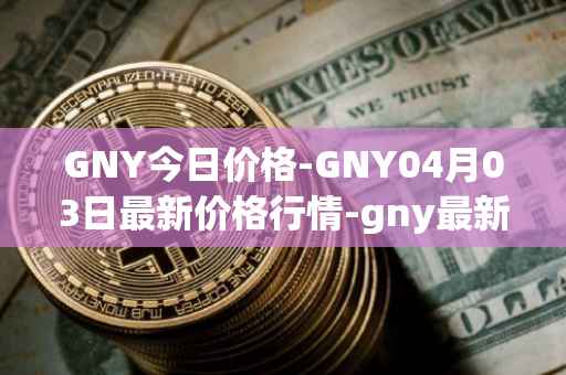 GNY今日价格-GNY04月03日最新价格行情-gny最新走势消息-第1张图片