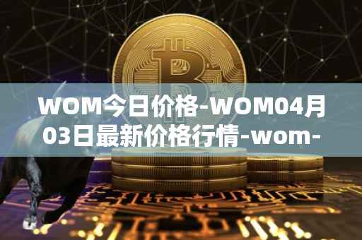 WOM今日价格-WOM04月03日最新价格行情-wom-token最新走势消息-第1张图片