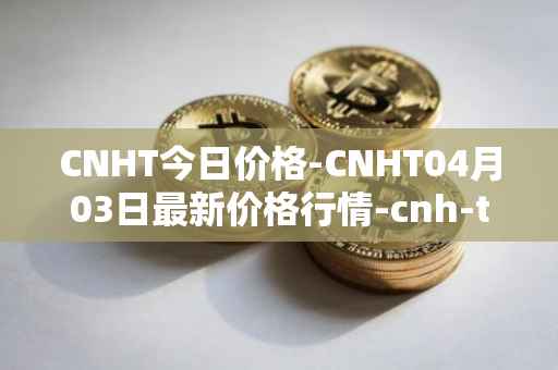 CNHT今日价格-CNHT04月03日最新价格行情-cnh-tether最新走势消息-第1张图片