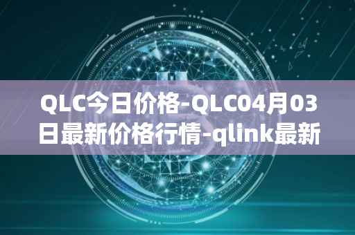 QLC今日价格-QLC04月03日最新价格行情-qlink最新走势消息-第1张图片