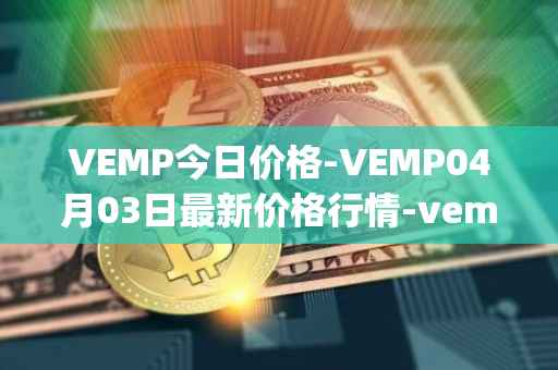 VEMP今日价格-VEMP04月03日最新价格行情-vempire-ddao最新走势消息-第1张图片