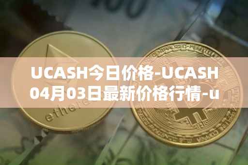 UCASH今日价格-UCASH04月03日最新价格行情-ucash最新走势消息-第1张图片