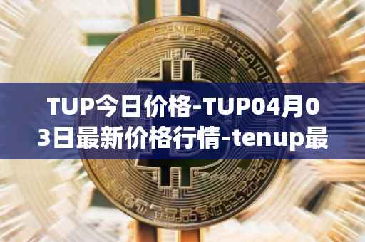 TUP今日价格-TUP04月03日最新价格行情-tenup最新走势消息-第1张图片