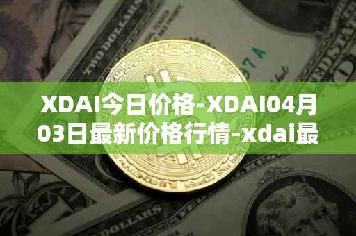 XDAI今日价格-XDAI04月03日最新价格行情-xdai最新走势消息-第1张图片