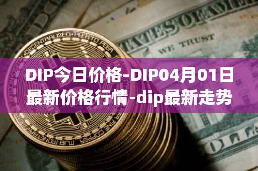 DIP今日价格-DIP04月01日最新价格行情-dip最新走势消息-第1张图片