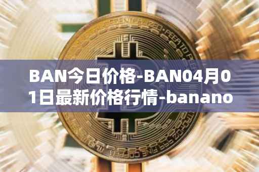 BAN今日价格-BAN04月01日最新价格行情-banano最新走势消息-第1张图片