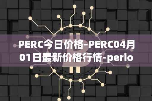 PERC今日价格-PERC04月01日最新价格行情-perion最新走势消息-第1张图片