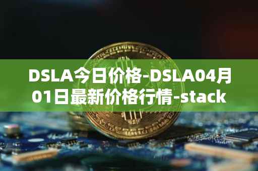 DSLA今日价格-DSLA04月01日最新价格行情-stacktical最新走势消息-第1张图片