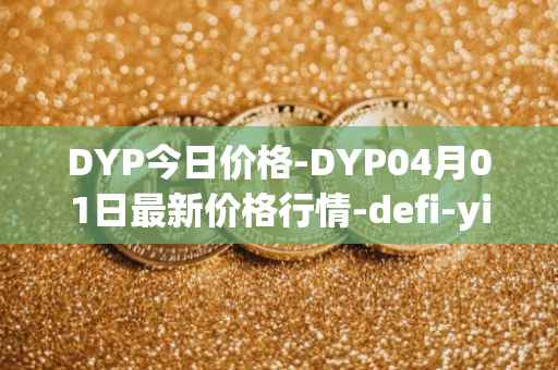 DYP今日价格-DYP04月01日最新价格行情-defi-yield-protocol最新走势消息-第1张图片
