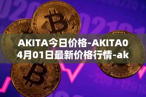 AKITA今日价格-AKITA04月01日最新价格行情-akita-inu最新走势消息-第1张图片