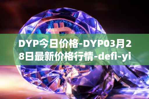 DYP今日价格-DYP03月28日最新价格行情-defi-yield-protocol最新走势消息-第1张图片