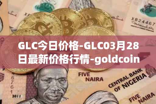 GLC今日价格-GLC03月28日最新价格行情-goldcoin最新走势消息-第1张图片