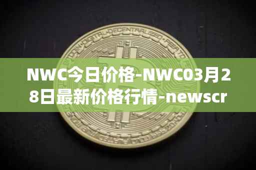 NWC今日价格-NWC03月28日最新价格行情-newscrypto-coin最新走势消息-第1张图片