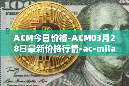 ACM今日价格-ACM03月28日最新价格行情-ac-milan-fan-token最新走势消息-第1张图片