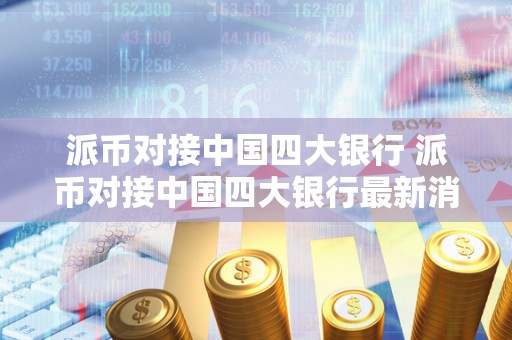 派币对接中国四大银行 派币对接中国四大银行最新消息-第1张图片