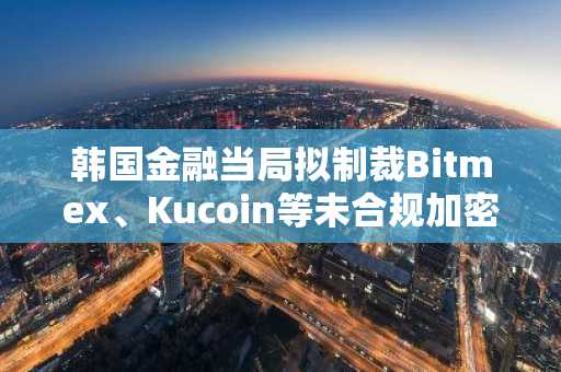 韩国金融当局拟制裁Bitmex、Kucoin等未合规加密交易所-第1张图片