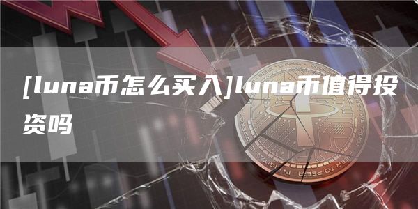 [luna币怎么买入]luna币值得投资吗-第1张图片